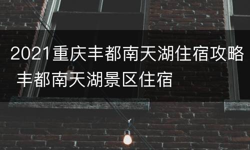 2021重庆丰都南天湖住宿攻略 丰都南天湖景区住宿