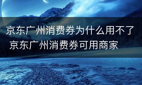 京东广州消费券为什么用不了 京东广州消费券可用商家