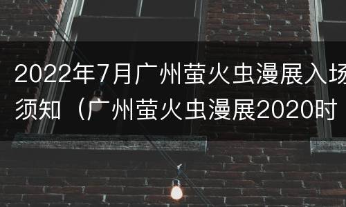 2022年7月广州萤火虫漫展入场须知（广州萤火虫漫展2020时间和地址）