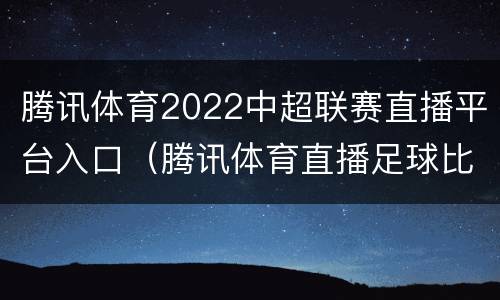 腾讯体育2022中超联赛直播平台入口（腾讯体育直播足球比赛）