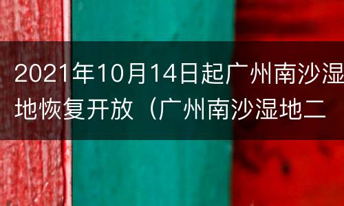 2021年10月14日起广州南沙湿地恢复开放（广州南沙湿地二期）