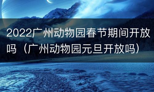 2022广州动物园春节期间开放吗（广州动物园元旦开放吗）