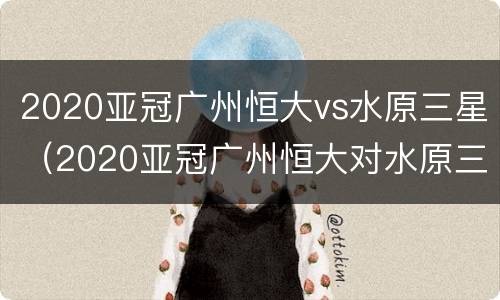 2020亚冠广州恒大vs水原三星（2020亚冠广州恒大对水原三星结果）