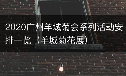 2020广州羊城菊会系列活动安排一览（羊城菊花展）