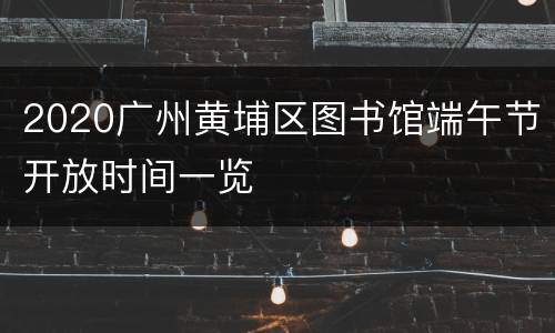 2020广州黄埔区图书馆端午节开放时间一览