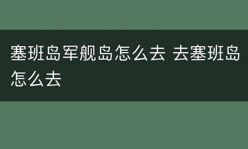 塞班岛军舰岛怎么去 去塞班岛怎么去