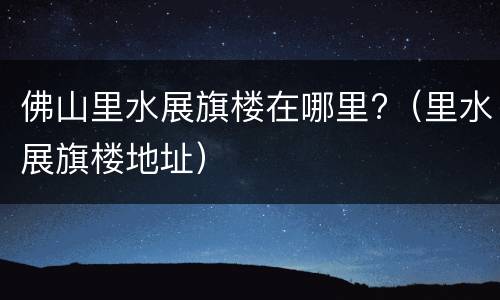 佛山里水展旗楼在哪里?（里水展旗楼地址）