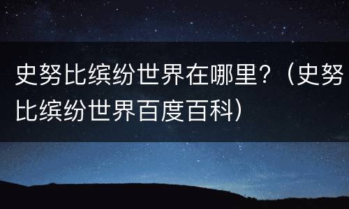 史努比缤纷世界在哪里?（史努比缤纷世界百度百科）