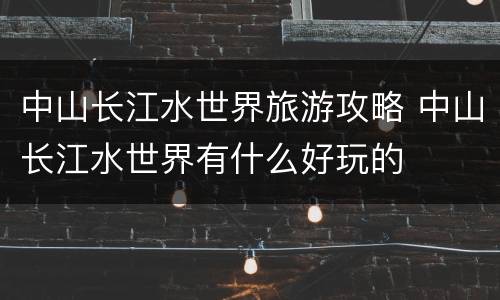 中山长江水世界旅游攻略 中山长江水世界有什么好玩的