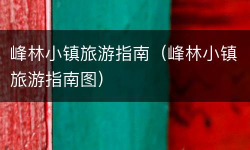峰林小镇旅游指南（峰林小镇旅游指南图）