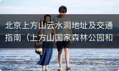 北京上方山云水洞地址及交通指南（上方山国家森林公园和云水洞攻略）