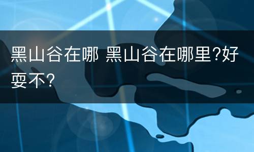 黑山谷在哪 黑山谷在哪里?好耍不?