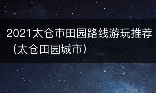 2021太仓市田园路线游玩推荐（太仓田园城市）