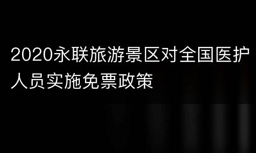 2020永联旅游景区对全国医护人员实施免票政策