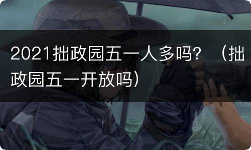 2021拙政园五一人多吗？（拙政园五一开放吗）