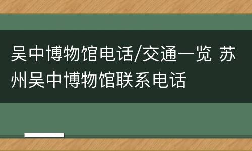 吴中博物馆电话/交通一览 苏州吴中博物馆联系电话