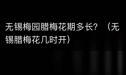 无锡梅园腊梅花期多长？（无锡腊梅花几时开）