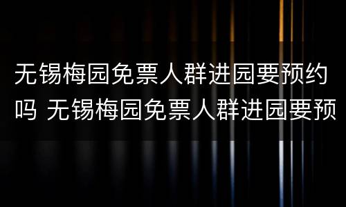无锡梅园免票人群进园要预约吗 无锡梅园免票人群进园要预约吗