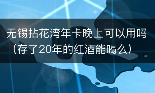 无锡拈花湾年卡晚上可以用吗（存了20年的红酒能喝么）