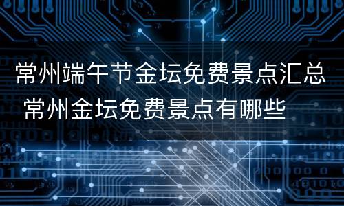 常州端午节金坛免费景点汇总 常州金坛免费景点有哪些