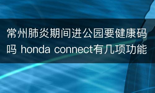 常州肺炎期间进公园要健康码吗 honda connect有几项功能