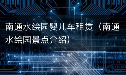 南通水绘园婴儿车租赁（南通水绘园景点介绍）