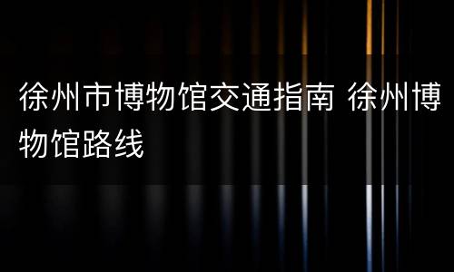 徐州市博物馆交通指南 徐州博物馆路线