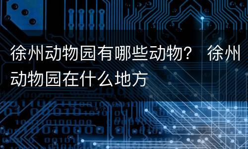 徐州动物园有哪些动物？ 徐州动物园在什么地方