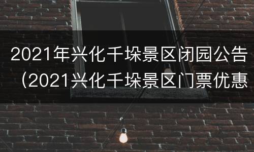 2021年兴化千垛景区闭园公告（2021兴化千垛景区门票优惠政策）
