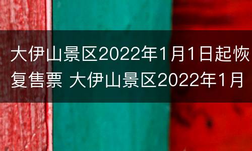 大伊山景区2022年1月1日起恢复售票 大伊山景区2022年1月1日起恢复售票了吗