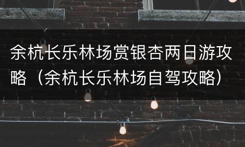 余杭长乐林场赏银杏两日游攻略（余杭长乐林场自驾攻略）