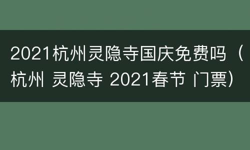 2021杭州灵隐寺国庆免费吗（杭州 灵隐寺 2021春节 门票）