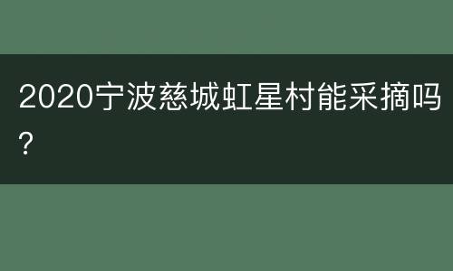 2020宁波慈城虹星村能采摘吗？