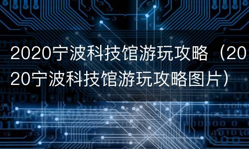2020宁波科技馆游玩攻略（2020宁波科技馆游玩攻略图片）