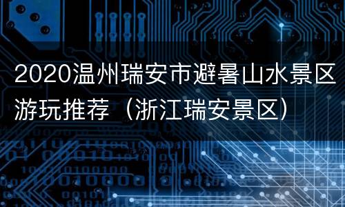 2020温州瑞安市避暑山水景区游玩推荐（浙江瑞安景区）