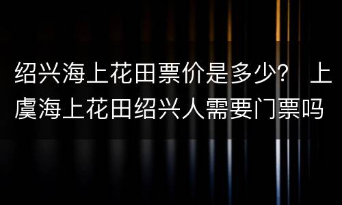 绍兴海上花田票价是多少？ 上虞海上花田绍兴人需要门票吗