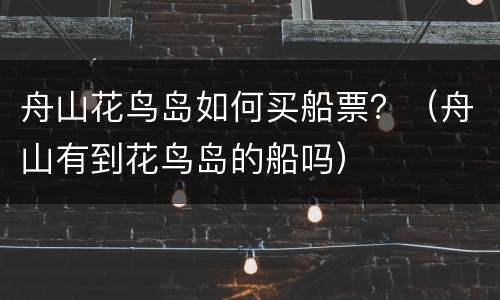 舟山花鸟岛如何买船票？（舟山有到花鸟岛的船吗）