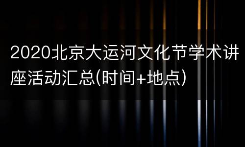 2020北京大运河文化节学术讲座活动汇总(时间+地点)