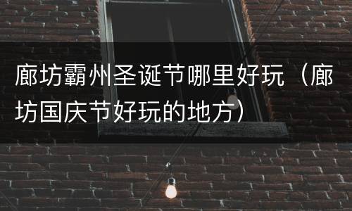 廊坊霸州圣诞节哪里好玩（廊坊国庆节好玩的地方）