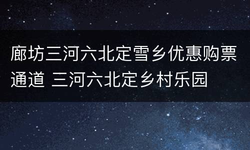 廊坊三河六北定雪乡优惠购票通道 三河六北定乡村乐园