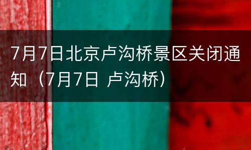 7月7日北京卢沟桥景区关闭通知（7月7日 卢沟桥）