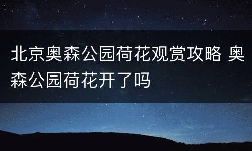 北京奥森公园荷花观赏攻略 奥森公园荷花开了吗