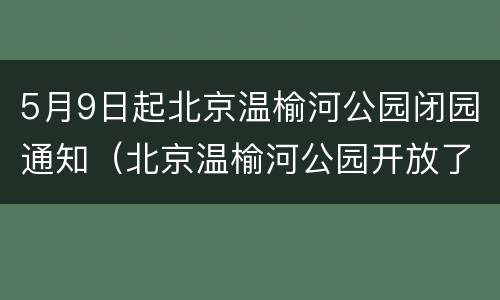 5月9日起北京温榆河公园闭园通知（北京温榆河公园开放了吗）