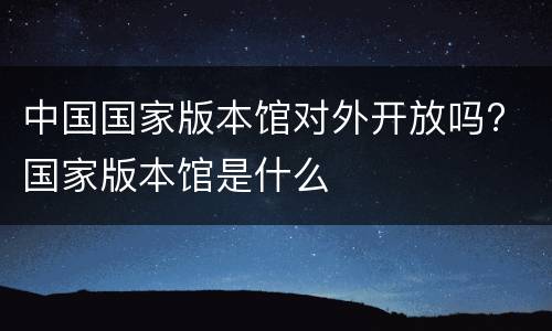 中国国家版本馆对外开放吗? 国家版本馆是什么