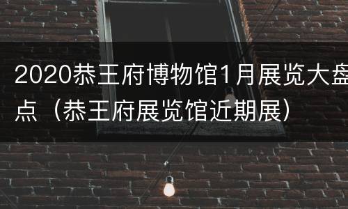 2020恭王府博物馆1月展览大盘点（恭王府展览馆近期展）