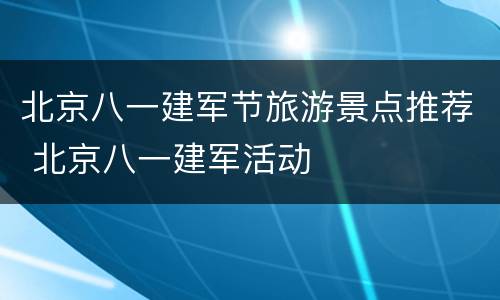 北京八一建军节旅游景点推荐 北京八一建军活动