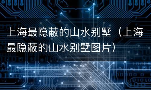 上海最隐蔽的山水别墅（上海最隐蔽的山水别墅图片）