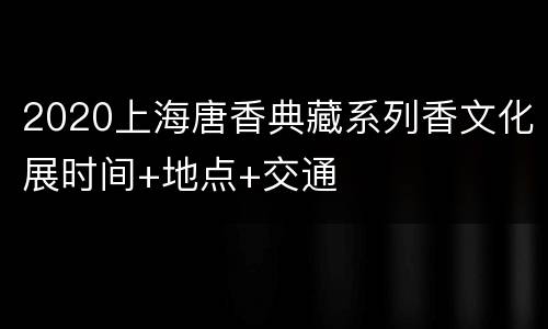 2020上海唐香典藏系列香文化展时间+地点+交通