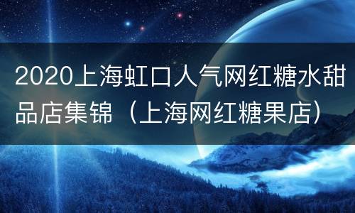 2020上海虹口人气网红糖水甜品店集锦（上海网红糖果店）