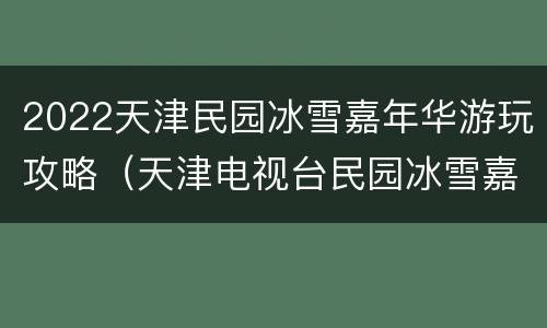2022天津民园冰雪嘉年华游玩攻略（天津电视台民园冰雪嘉年华）